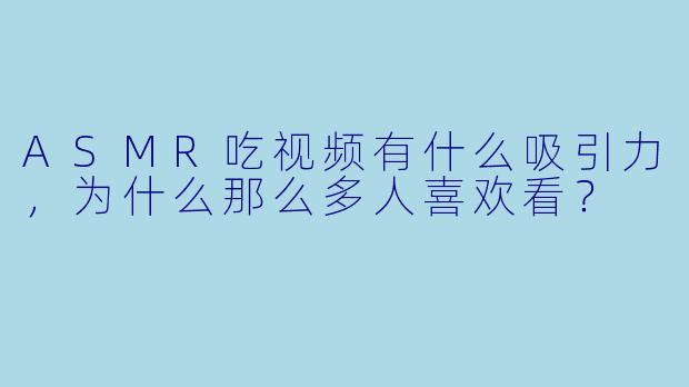 ASMR吃视频有什么吸引力,为什么那么多人喜欢看?