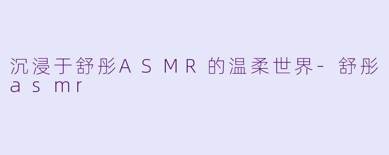 沉浸于舒彤ASMR的温柔世界-舒彤asmr