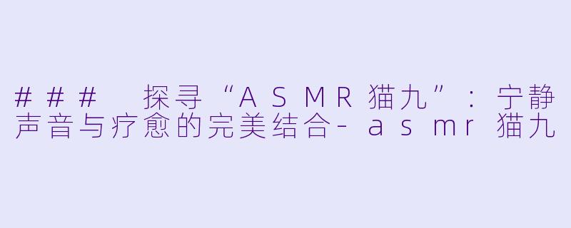 ### 探寻“ASMR猫九”:宁静声音与疗愈的完美结合