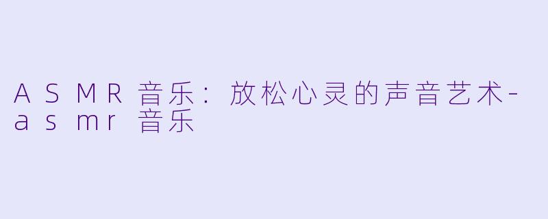 ASMR音乐：放松心灵的声音艺术-asmr音乐