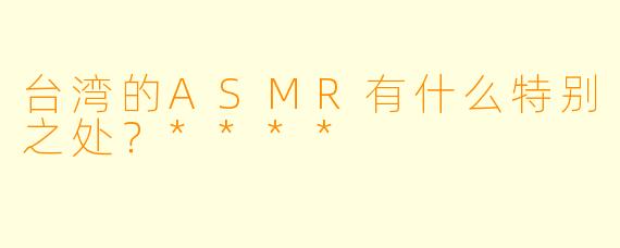 台湾的ASMR有什么特别之处?****