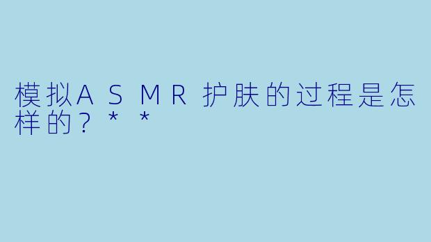 模拟ASMR护肤的过程是怎样的?**