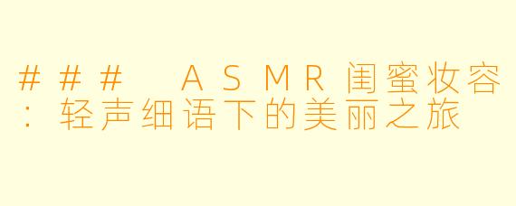 ### ASMR闺蜜妆容:轻声细语下的美丽之旅