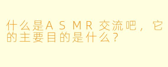 什么是ASMR交流吧,它的主要目的是什么?
