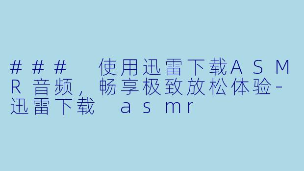 ### 使用迅雷下载ASMR音频,畅享极致放松体验
