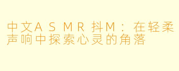 中文ASMR抖M：在轻柔声响中探索心灵的角落