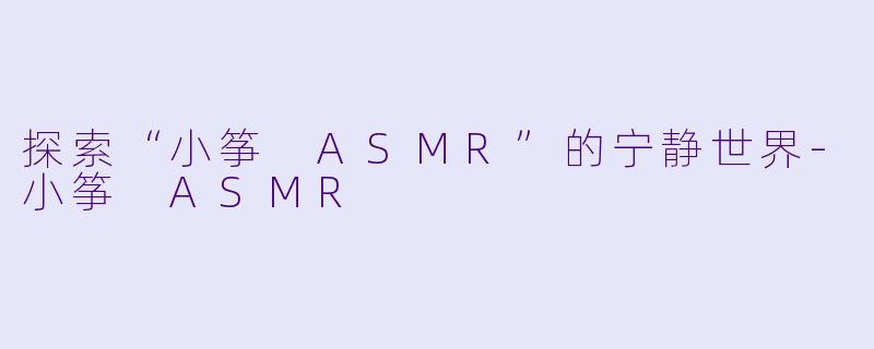 探索“小筝 ASMR”的宁静世界-小筝 ASMR