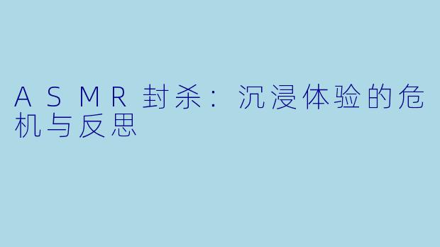 ASMR封杀:沉浸体验的危机与反思