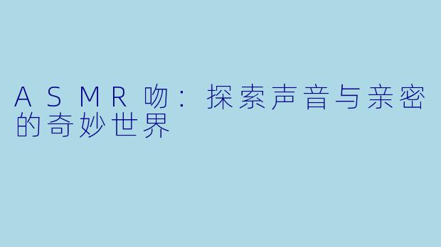 ASMR吻：探索声音与亲密的奇妙世界