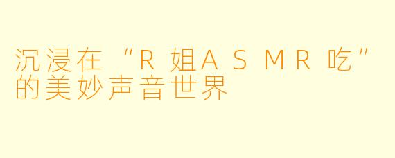 沉浸在“R姐ASMR吃”的美妙声音世界