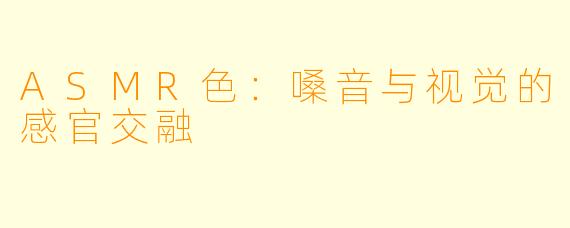 ASMR色：嗓音与视觉的感官交融