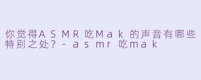 你觉得ASMR吃Mak的声音有哪些特别之处？