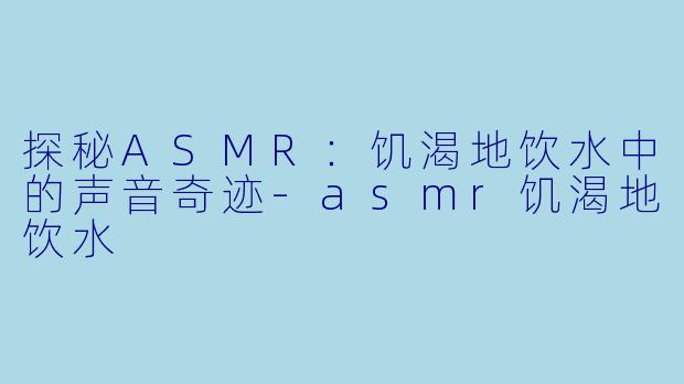探秘ASMR:饥渴地饮水中的声音奇迹