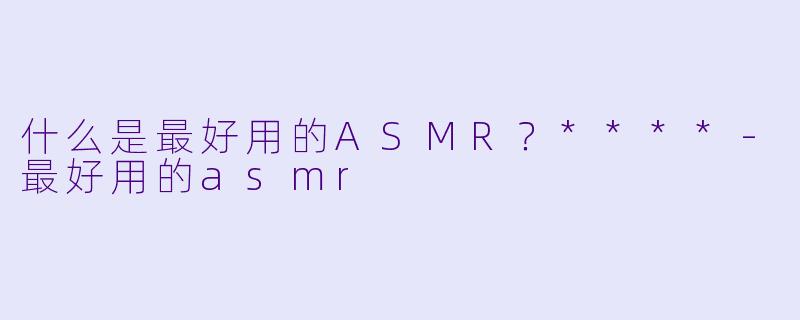 什么是最好用的ASMR?****