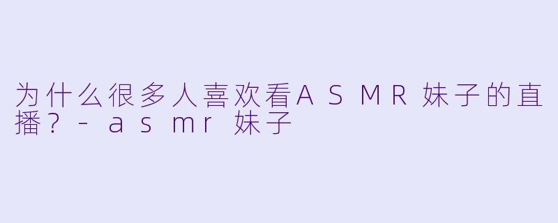 为什么很多人喜欢看ASMR妹子的直播？