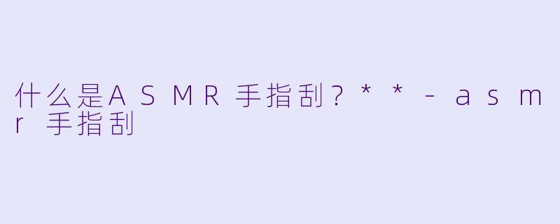 什么是ASMR手指刮?**