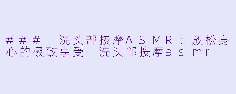 ### 洗头部按摩ASMR：放松身心的极致享受-洗头部按摩asmr