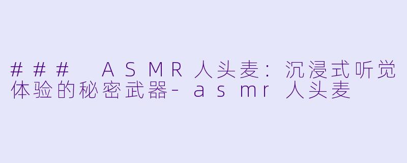 ### ASMR人头麦：沉浸式听觉体验的秘密武器-asmr人头麦