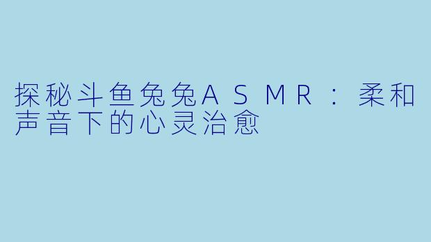 探秘斗鱼兔兔ASMR：柔和声音下的心灵治愈