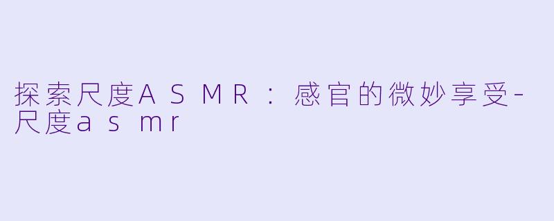 探索尺度ASMR:感官的微妙享受