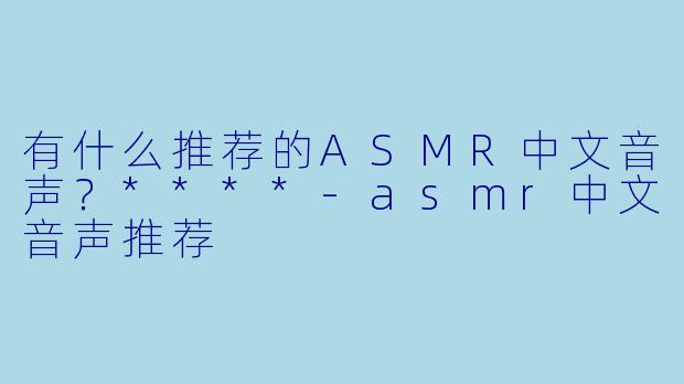 有什么推荐的ASMR中文音声?****