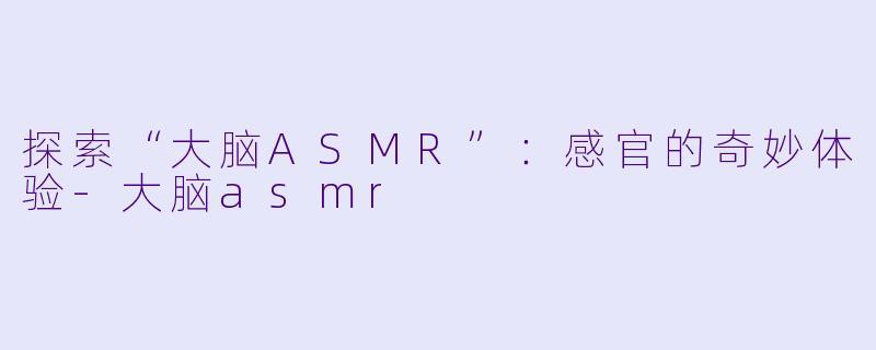 探索“大脑ASMR”：感官的奇妙体验-大脑asmr