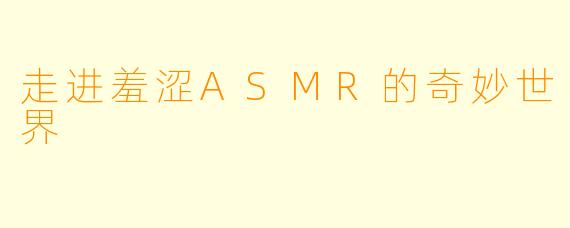 走进羞涩ASMR的奇妙世界