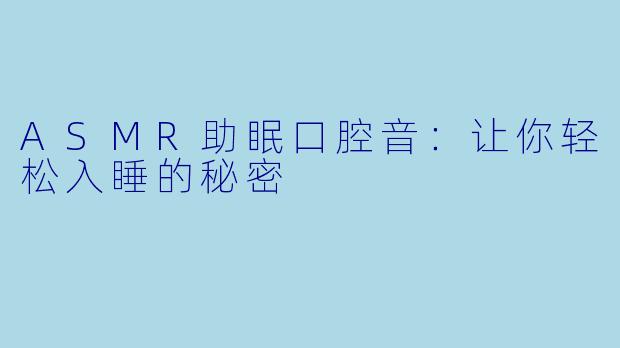 ASMR助眠口腔音:让你轻松入睡的秘密