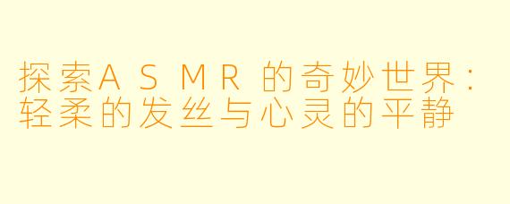 探索ASMR的奇妙世界：轻柔的发丝与心灵的平静