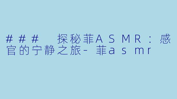 ### 探秘菲ASMR：感官的宁静之旅-菲asmr