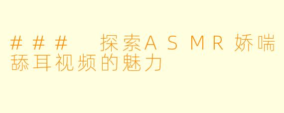 ### 探索ASMR娇喘舔耳视频的魅力