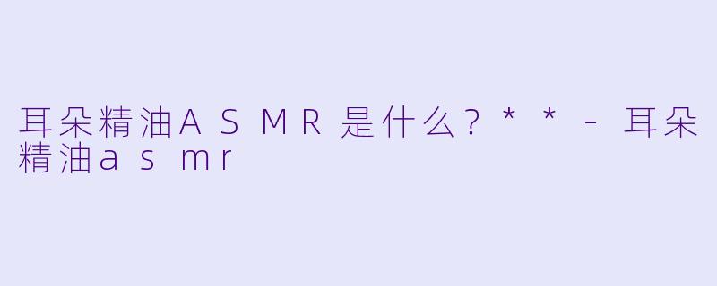 耳朵精油ASMR是什么?**