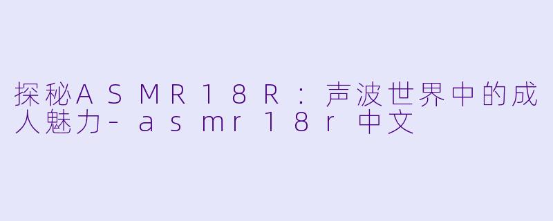 探秘ASMR18R：声波世界中的成人魅力-asmr18r中文