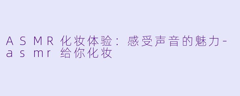 ASMR化妆体验:感受声音的魅力