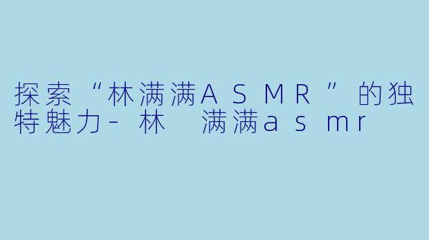 探索“林满满ASMR”的独特魅力-林 满满asmr