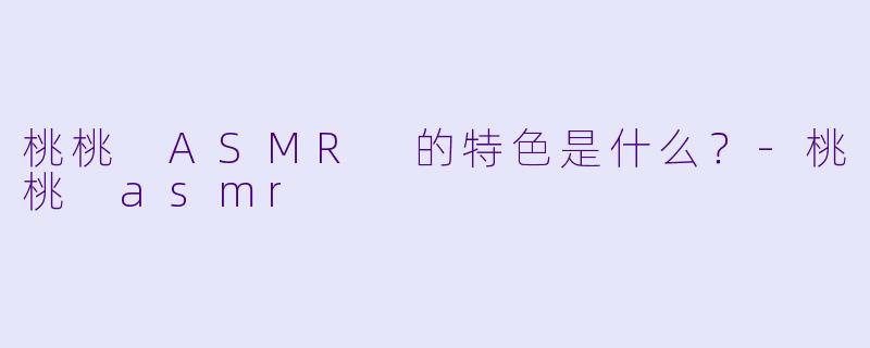 桃桃 ASMR 的特色是什么？
