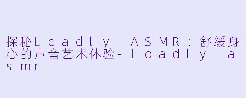 探秘Loadly ASMR：舒缓身心的声音艺术体验-loadly asmr