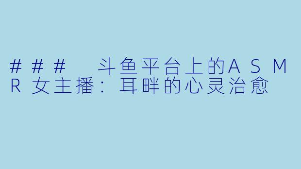 ### 斗鱼平台上的ASMR女主播:耳畔的心灵治愈