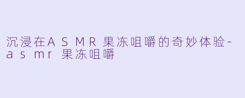 沉浸在ASMR果冻咀嚼的奇妙体验-asmr果冻咀嚼