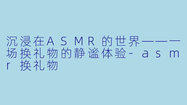 沉浸在ASMR的世界——一场换礼物的静谧体验
