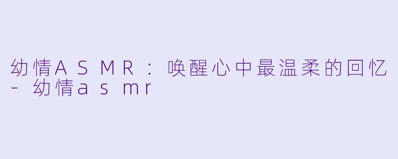 幼情ASMR:唤醒心中最温柔的回忆