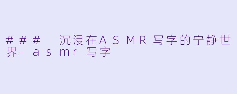 ### 沉浸在ASMR写字的宁静世界-asmr写字