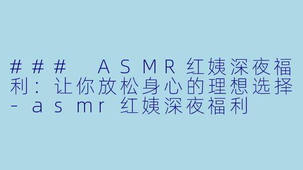 ### ASMR红姨深夜福利：让你放松身心的理想选择-asmr红姨深夜福利