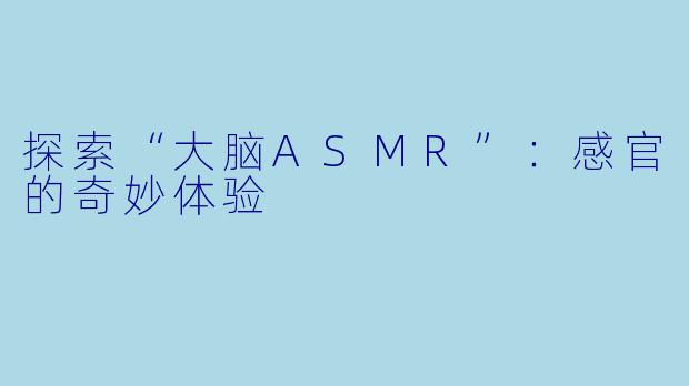 探索“大脑ASMR”：感官的奇妙体验