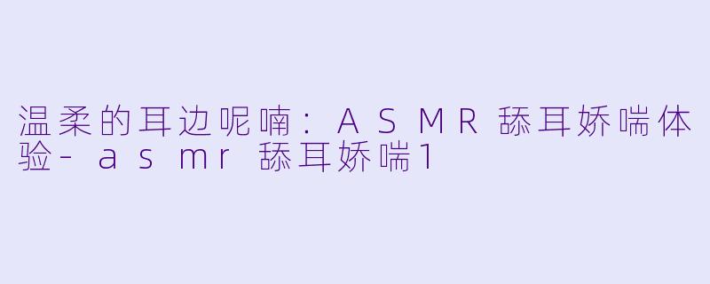 温柔的耳边呢喃：ASMR舔耳娇喘体验-asmr舔耳娇喘1