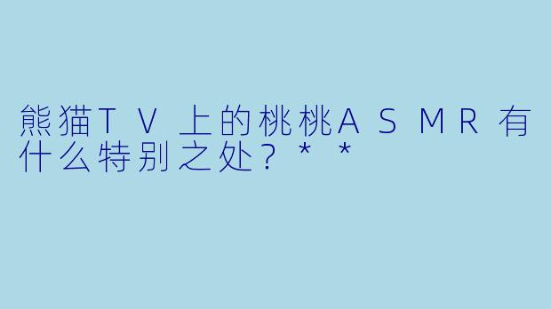熊猫TV上的桃桃ASMR有什么特别之处?**