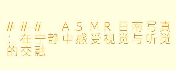 ### ASMR日南写真：在宁静中感受视觉与听觉的交融
