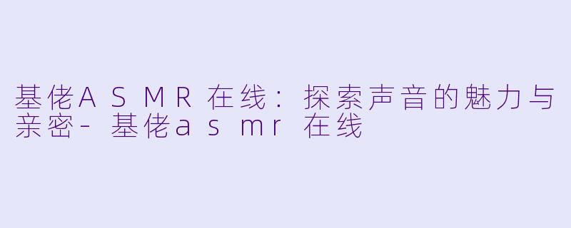 基佬ASMR在线：探索声音的魅力与亲密-基佬asmr在线