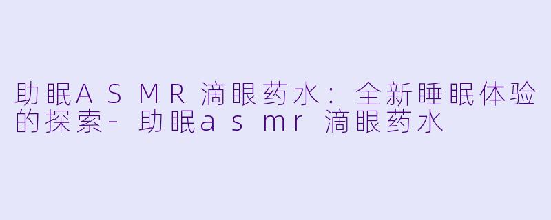 助眠ASMR滴眼药水：全新睡眠体验的探索-助眠asmr滴眼药水