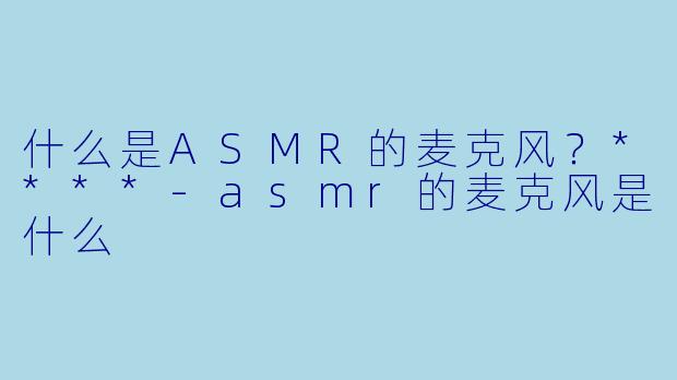 什么是ASMR的麦克风?****